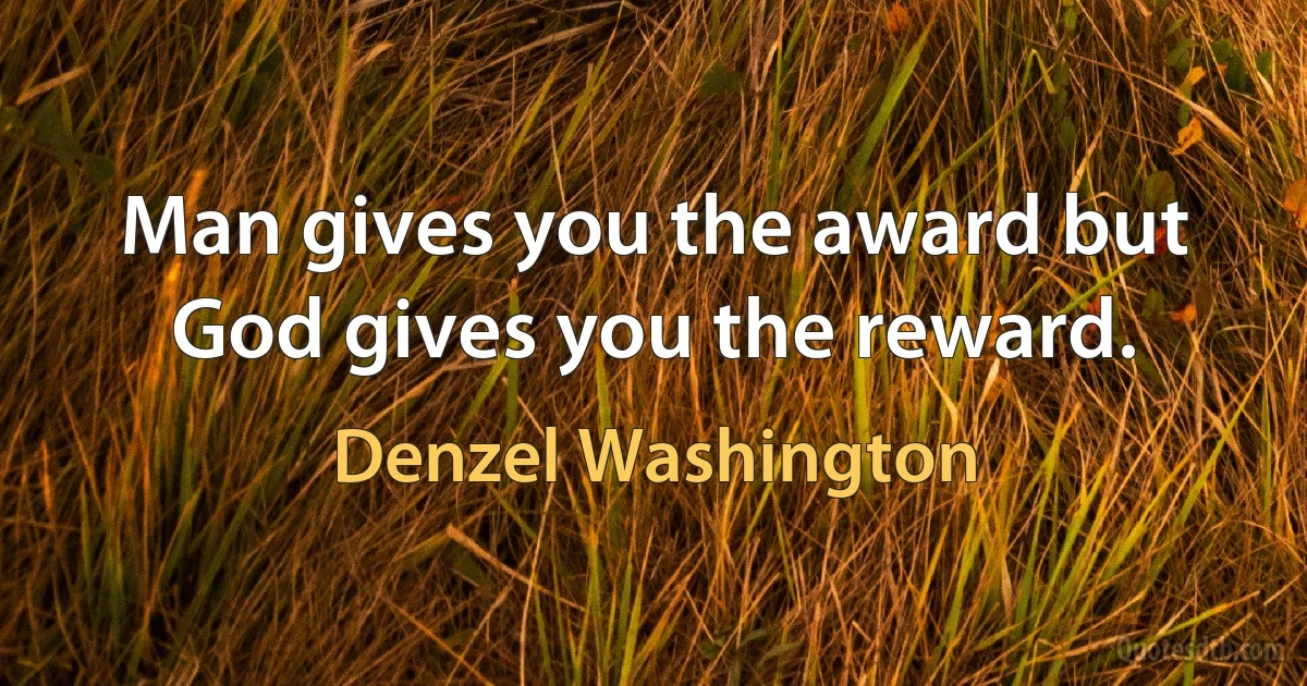 Man gives you the award but God gives you the reward. (Denzel Washington)