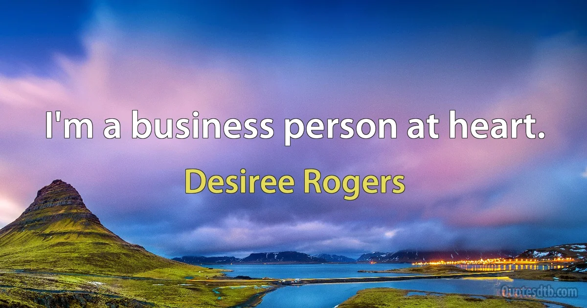 I'm a business person at heart. (Desiree Rogers)