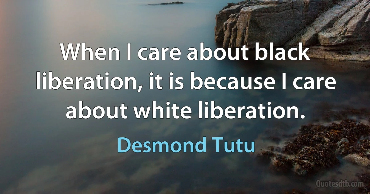 When I care about black liberation, it is because I care about white liberation. (Desmond Tutu)