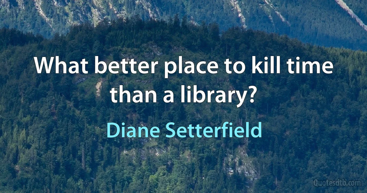 What better place to kill time than a library? (Diane Setterfield)