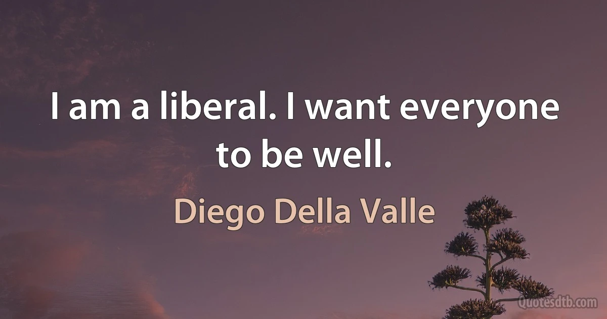 I am a liberal. I want everyone to be well. (Diego Della Valle)