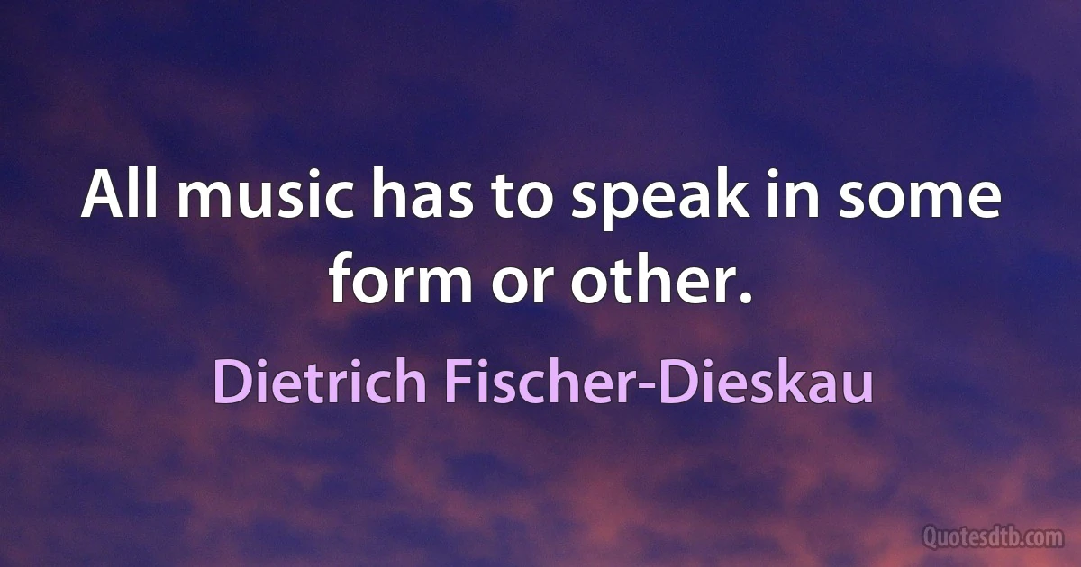 All music has to speak in some form or other. (Dietrich Fischer-Dieskau)