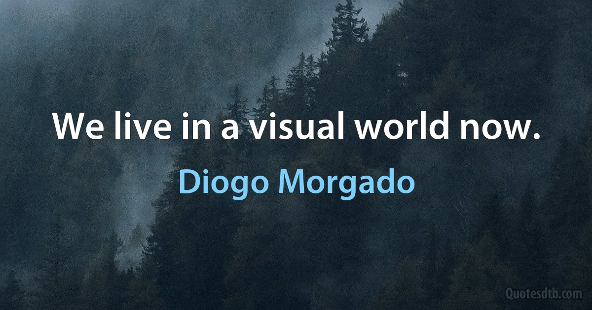 We live in a visual world now. (Diogo Morgado)