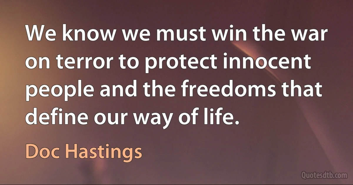 We know we must win the war on terror to protect innocent people and the freedoms that define our way of life. (Doc Hastings)