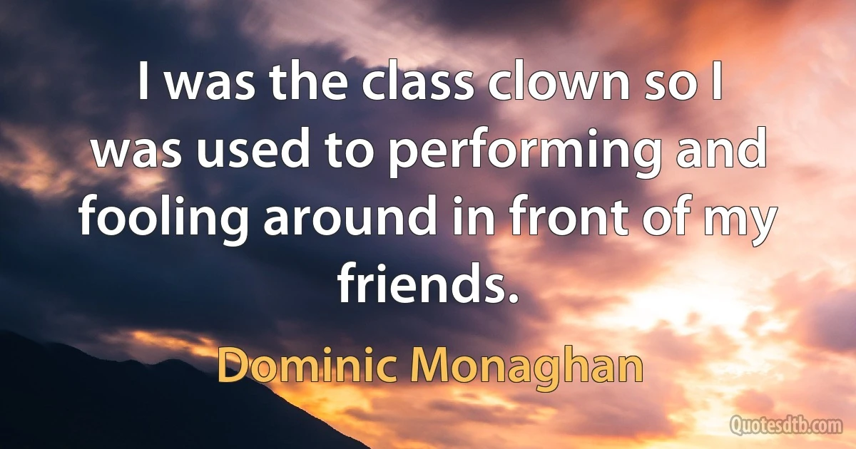 I was the class clown so I was used to performing and fooling around in front of my friends. (Dominic Monaghan)