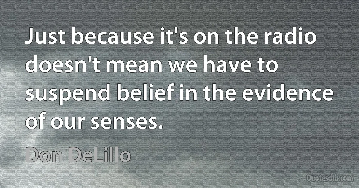 Just because it's on the radio doesn't mean we have to suspend belief in the evidence of our senses. (Don DeLillo)