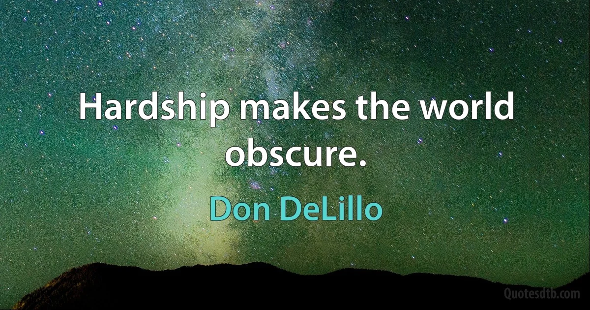 Hardship makes the world obscure. (Don DeLillo)