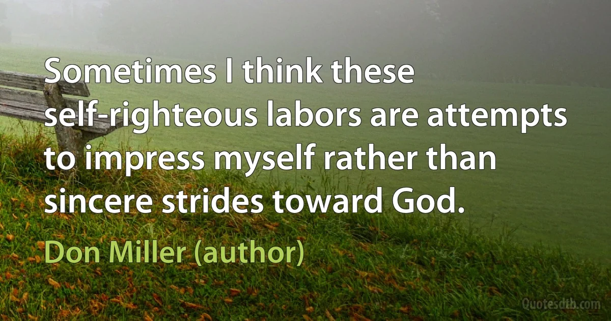 Sometimes I think these self-righteous labors are attempts to impress myself rather than sincere strides toward God. (Don Miller (author))