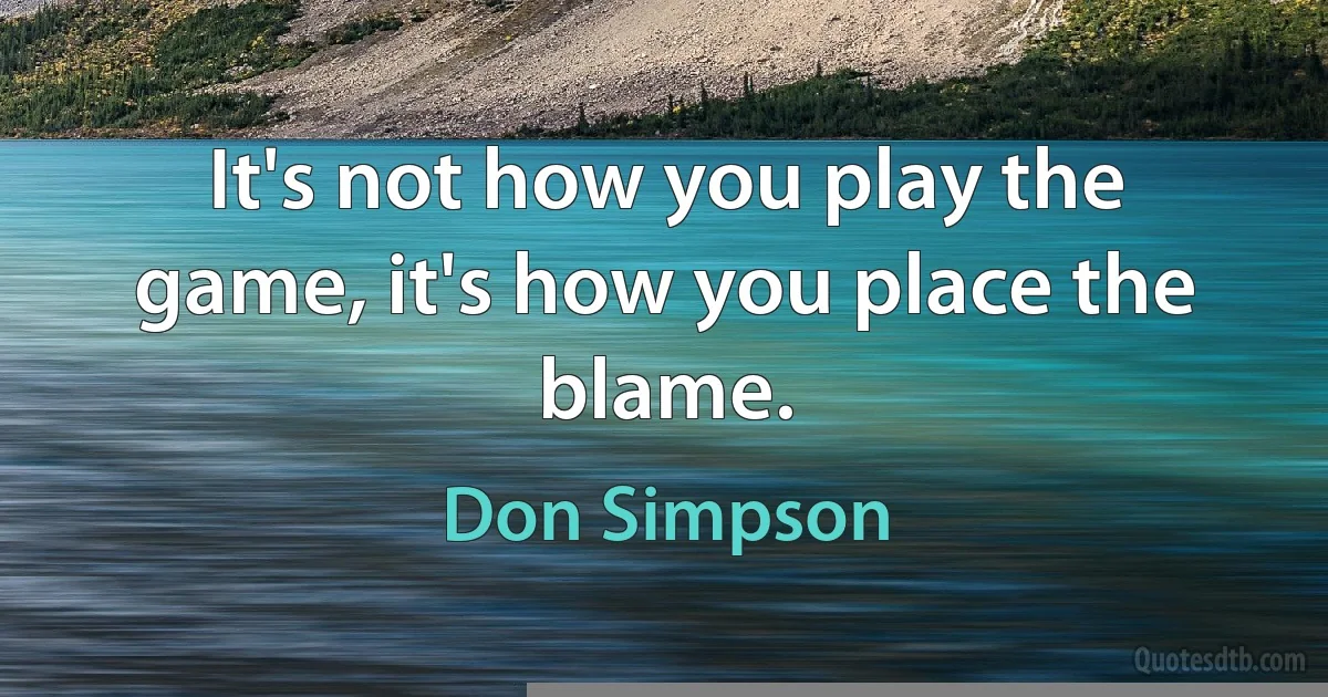 It's not how you play the game, it's how you place the blame. (Don Simpson)