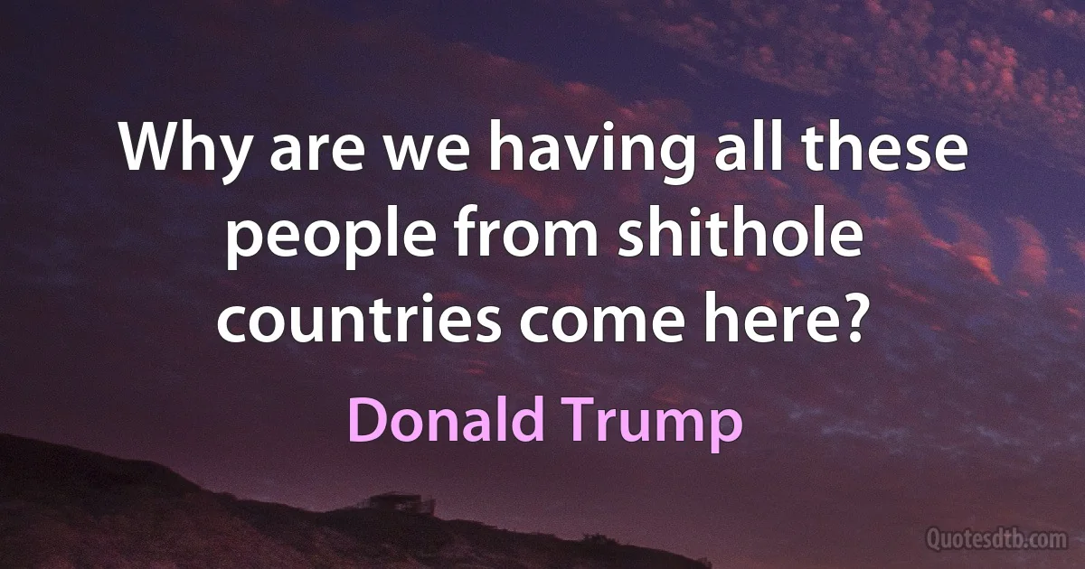 Why are we having all these people from shithole countries come here? (Donald Trump)