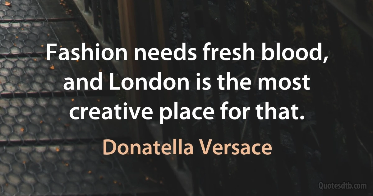 Fashion needs fresh blood, and London is the most creative place for that. (Donatella Versace)