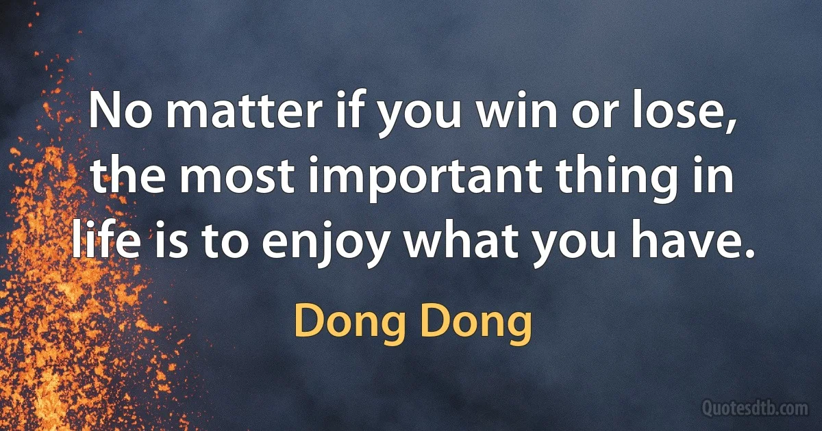 No matter if you win or lose, the most important thing in life is to enjoy what you have. (Dong Dong)