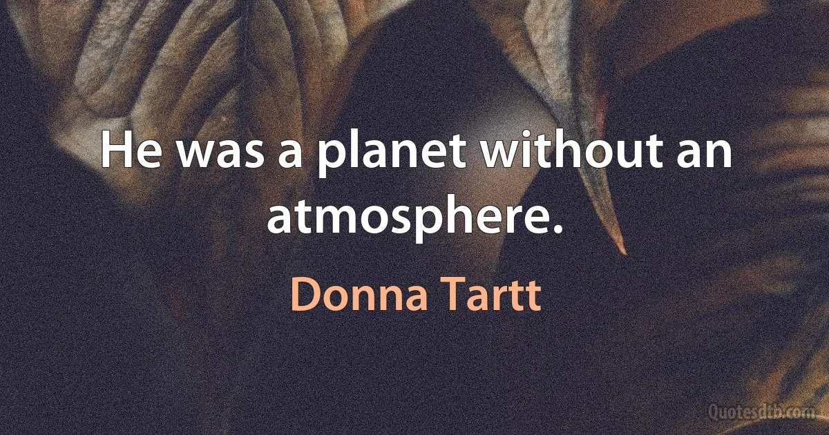 He was a planet without an atmosphere. (Donna Tartt)