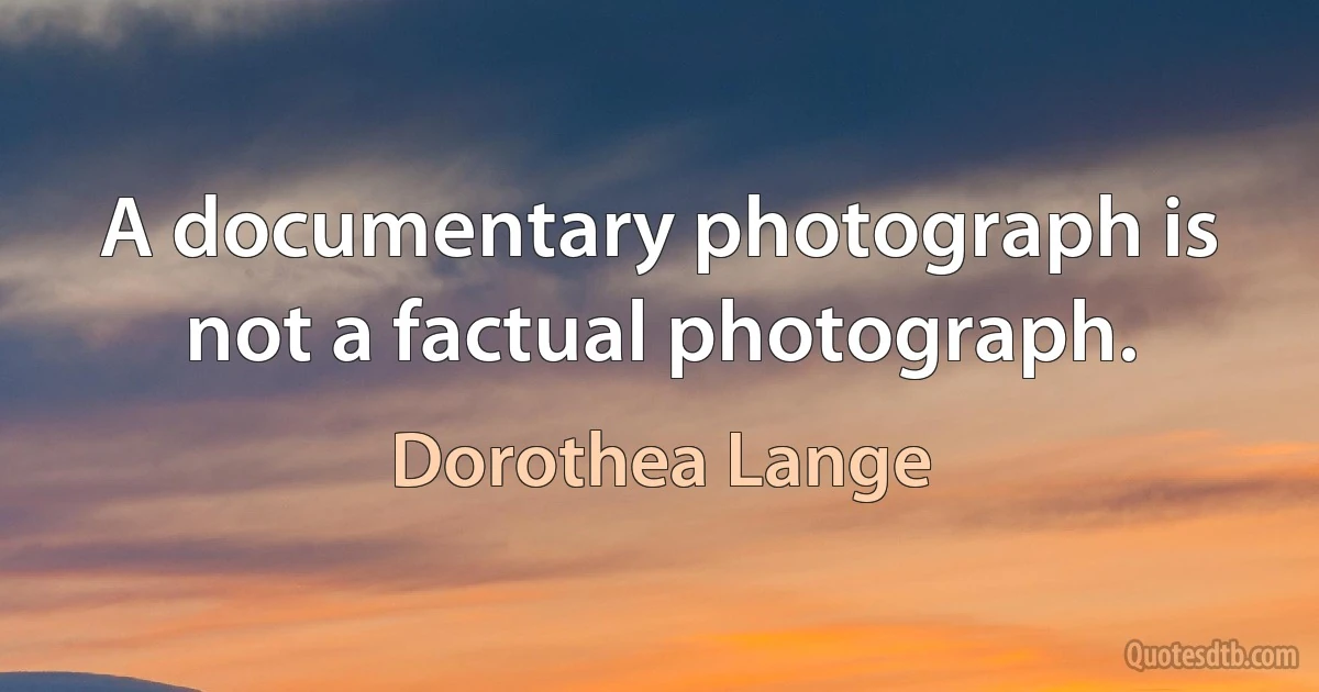 A documentary photograph is not a factual photograph. (Dorothea Lange)