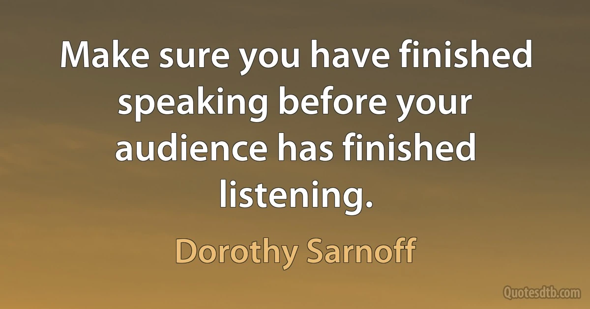 Make sure you have finished speaking before your audience has finished listening. (Dorothy Sarnoff)