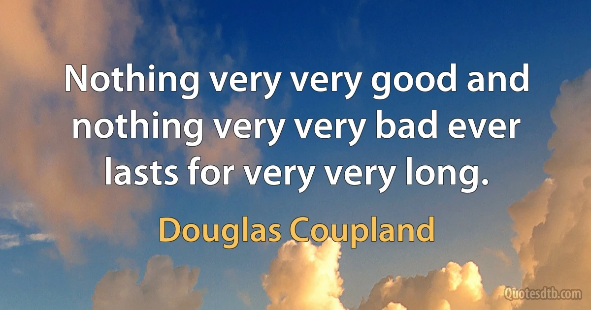 Nothing very very good and nothing very very bad ever lasts for very very long. (Douglas Coupland)