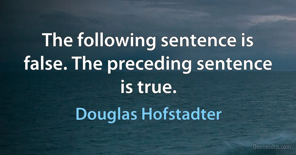 The following sentence is false. The preceding sentence is true. (Douglas Hofstadter)