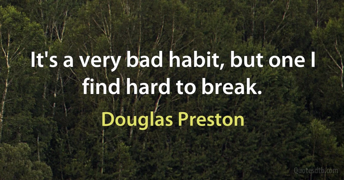 It's a very bad habit, but one I find hard to break. (Douglas Preston)