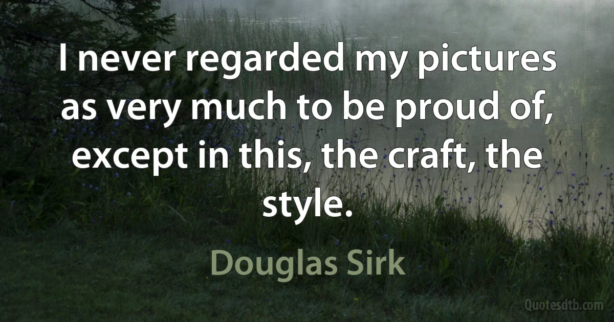 I never regarded my pictures as very much to be proud of, except in this, the craft, the style. (Douglas Sirk)