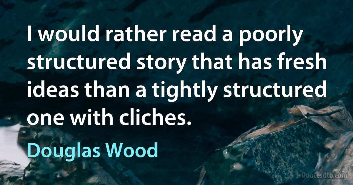 I would rather read a poorly structured story that has fresh ideas than a tightly structured one with cliches. (Douglas Wood)