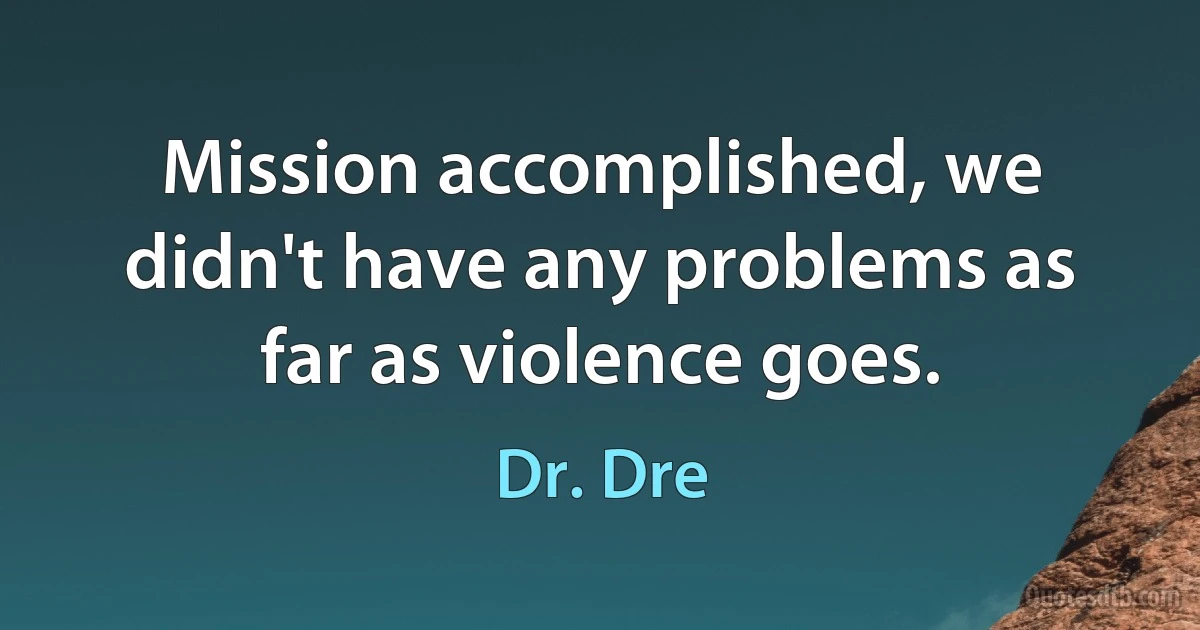 Mission accomplished, we didn't have any problems as far as violence goes. (Dr. Dre)