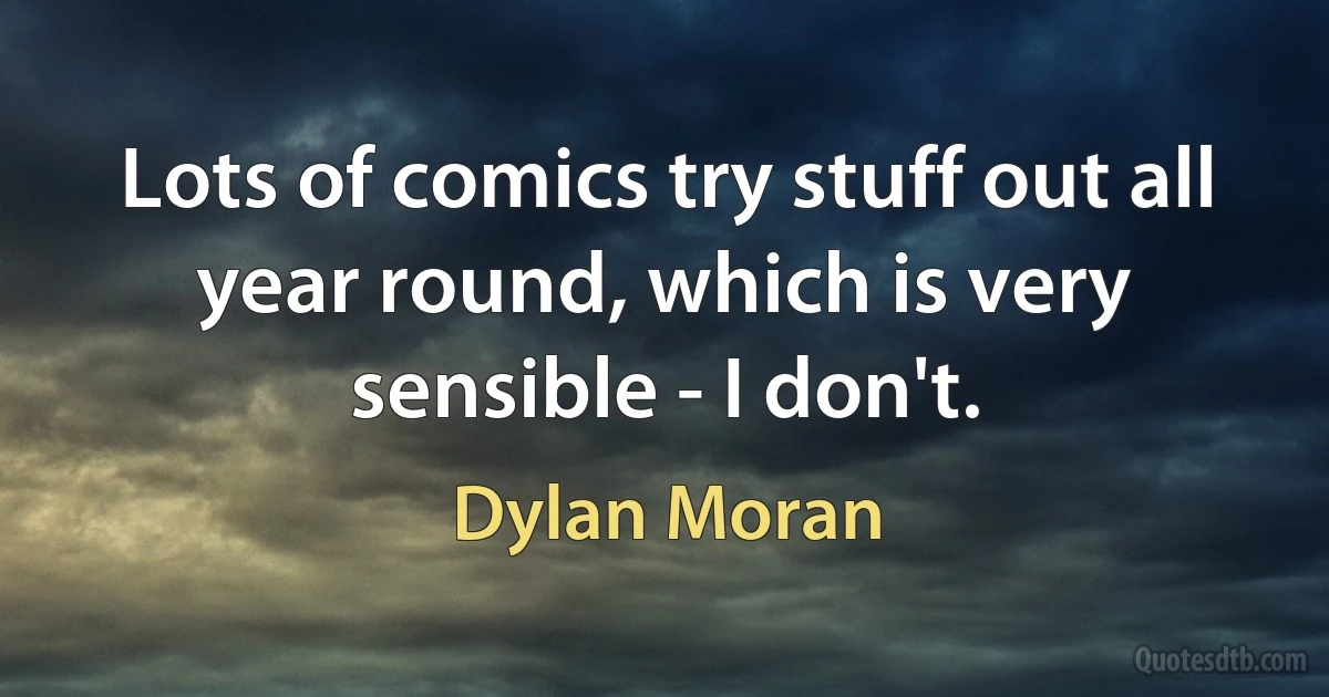 Lots of comics try stuff out all year round, which is very sensible - I don't. (Dylan Moran)