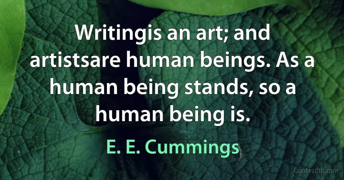 Writingis an art; and artistsare human beings. As a human being stands, so a human being is. (E. E. Cummings)