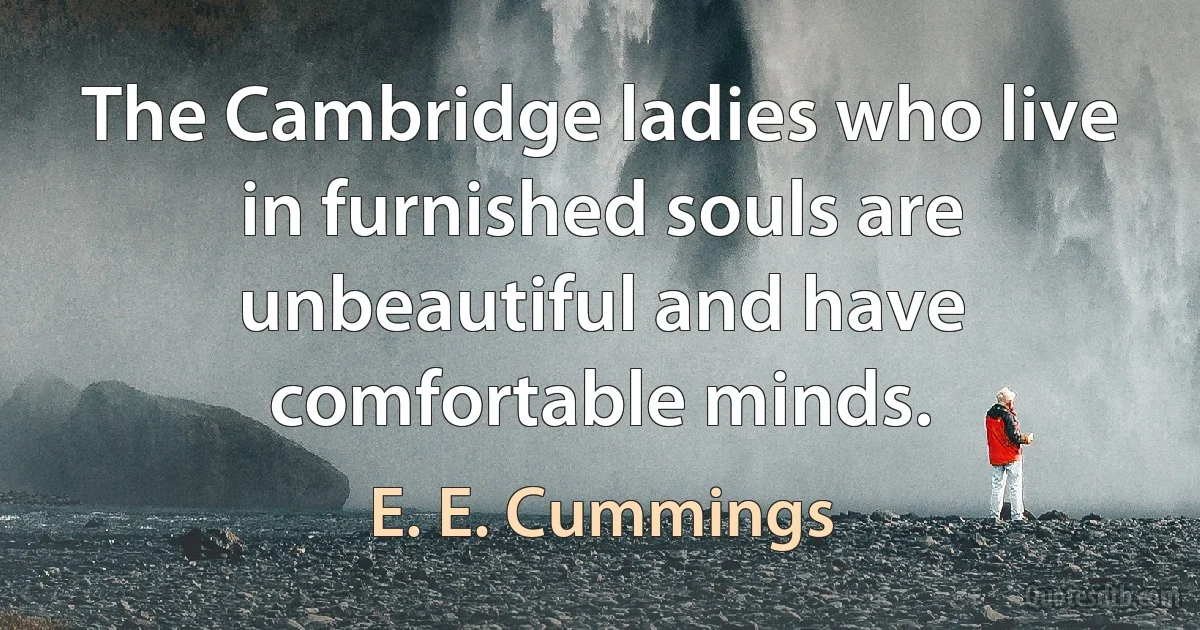 The Cambridge ladies who live in furnished souls are unbeautiful and have comfortable minds. (E. E. Cummings)