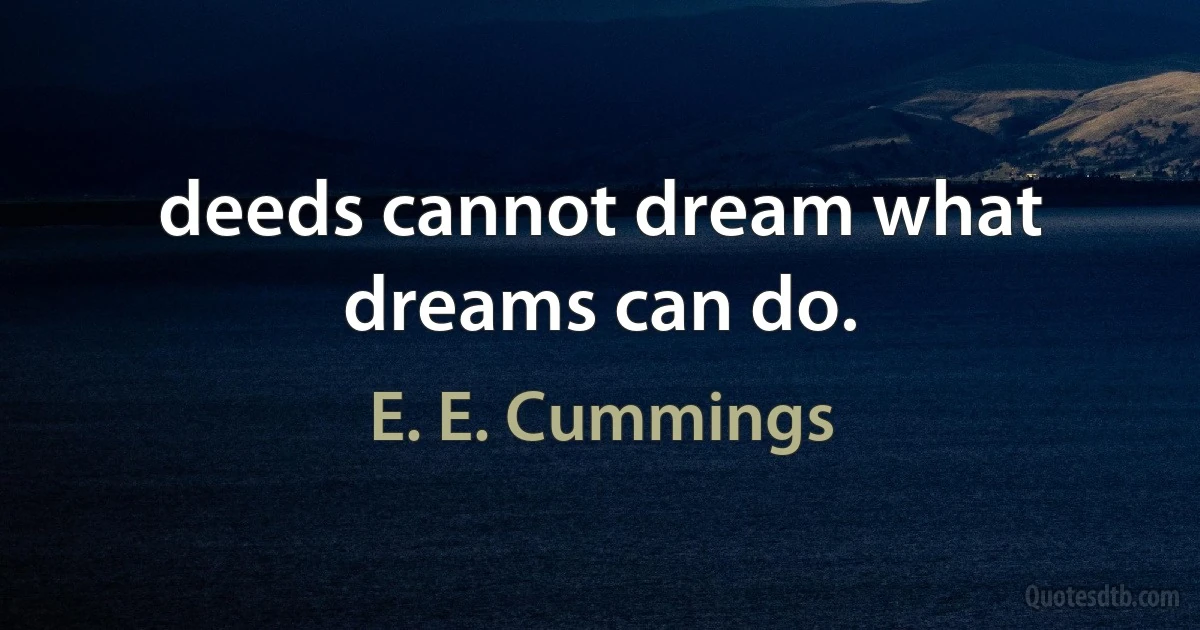 deeds cannot dream what dreams can do. (E. E. Cummings)