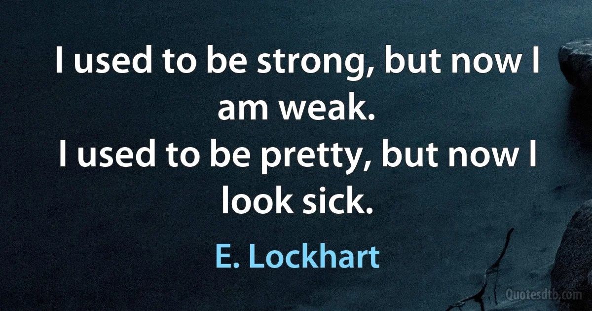 I used to be strong, but now I am weak.
I used to be pretty, but now I look sick. (E. Lockhart)