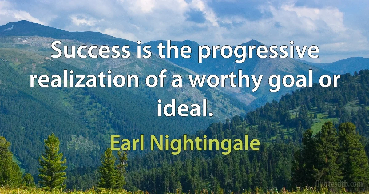 Success is the progressive realization of a worthy goal or ideal. (Earl Nightingale)