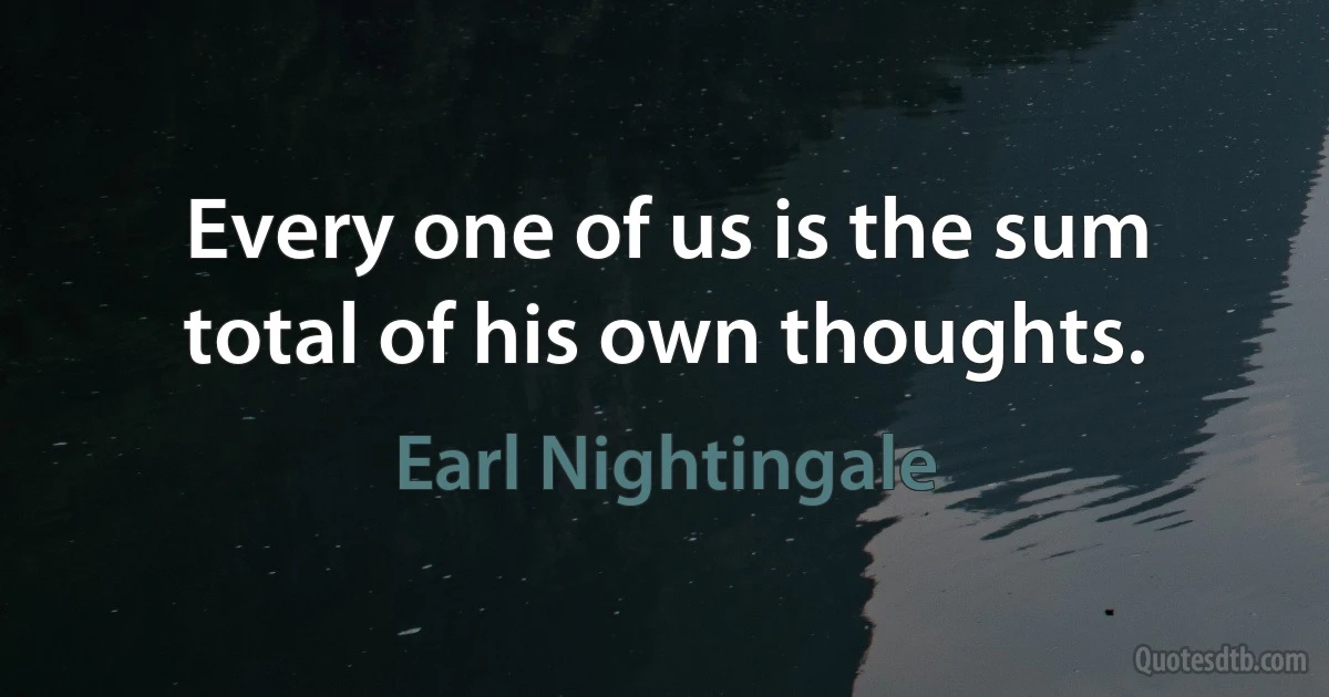 Every one of us is the sum total of his own thoughts. (Earl Nightingale)