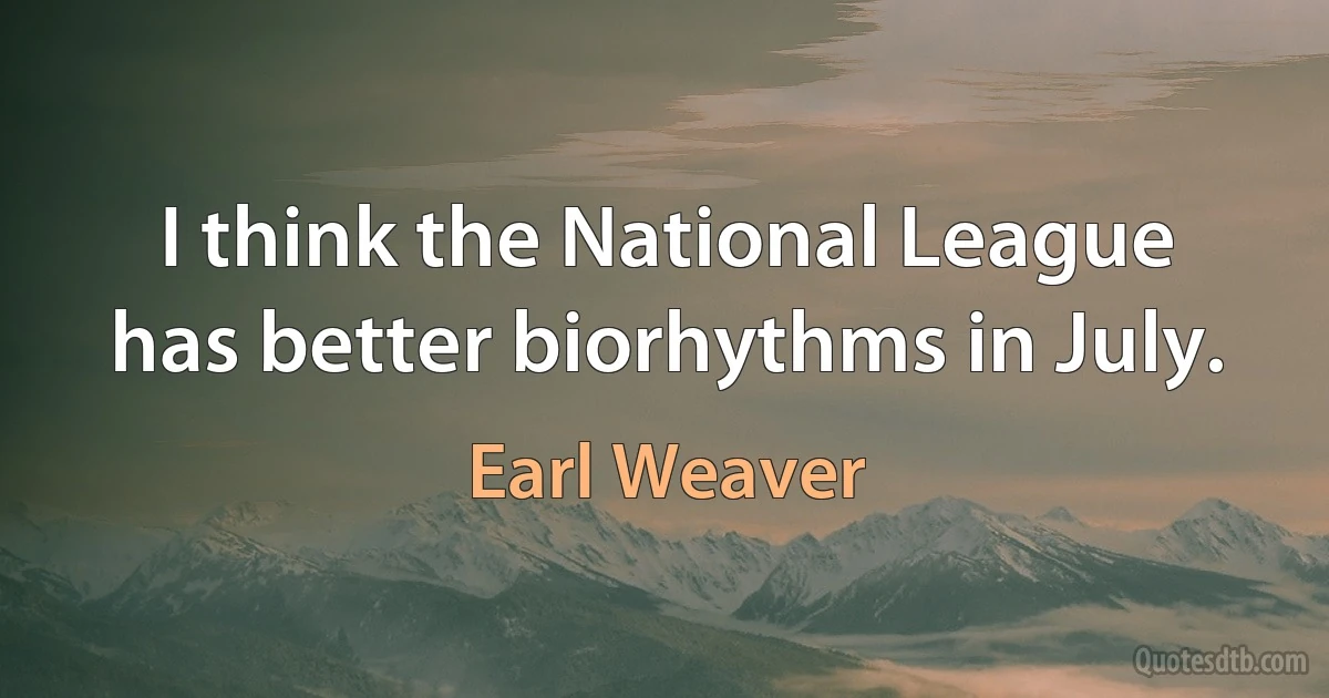 I think the National League has better biorhythms in July. (Earl Weaver)