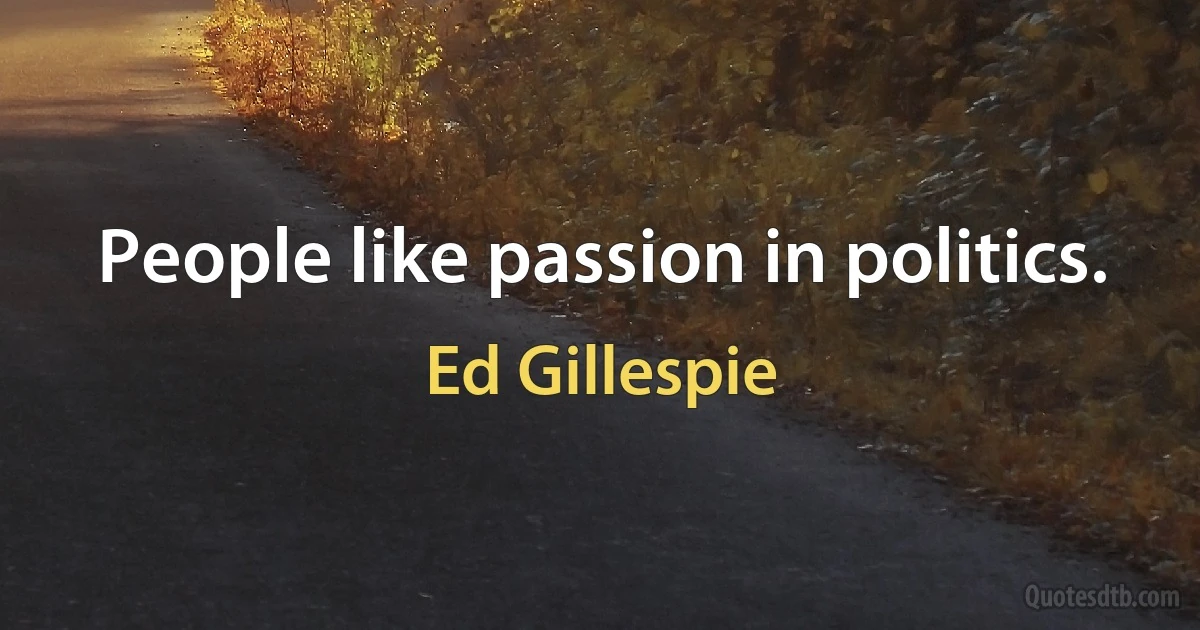 People like passion in politics. (Ed Gillespie)