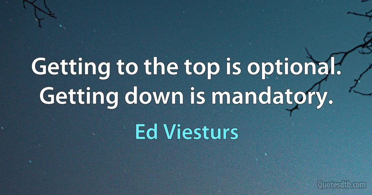 Getting to the top is optional. Getting down is mandatory. (Ed Viesturs)