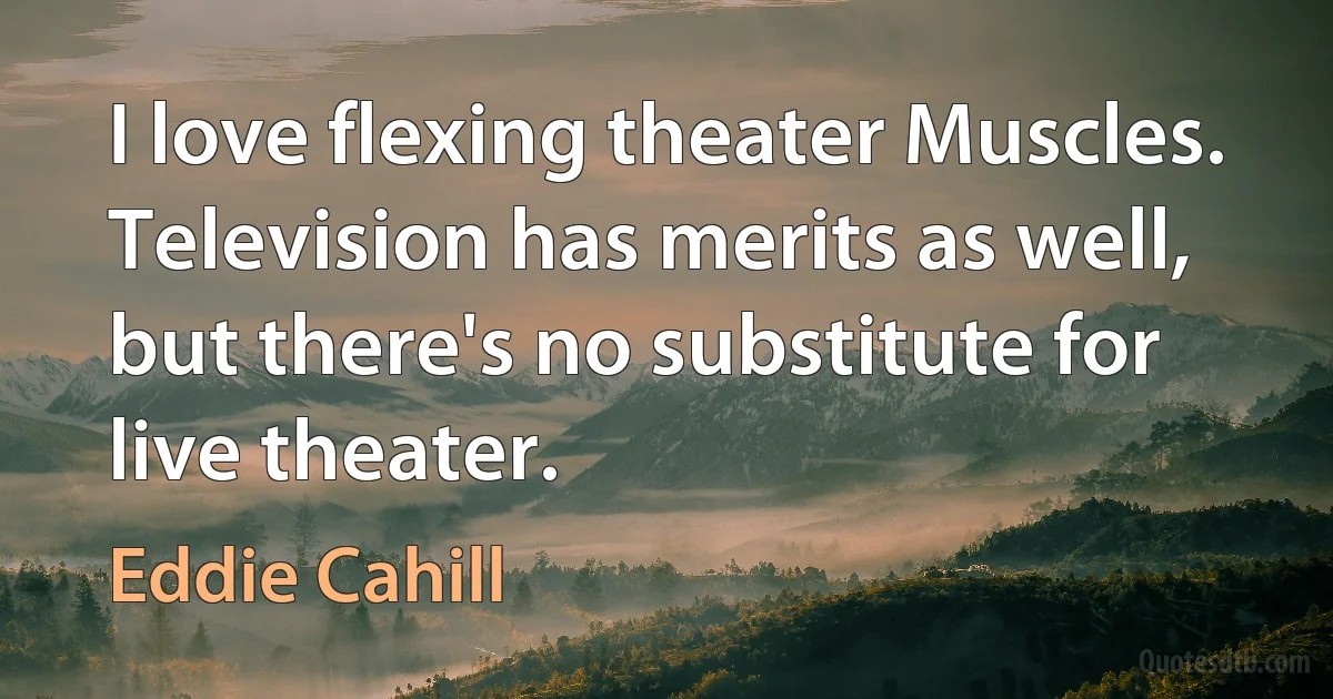 I love flexing theater Muscles. Television has merits as well, but there's no substitute for live theater. (Eddie Cahill)