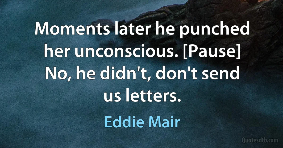 Moments later he punched her unconscious. [Pause] No, he didn't, don't send us letters. (Eddie Mair)