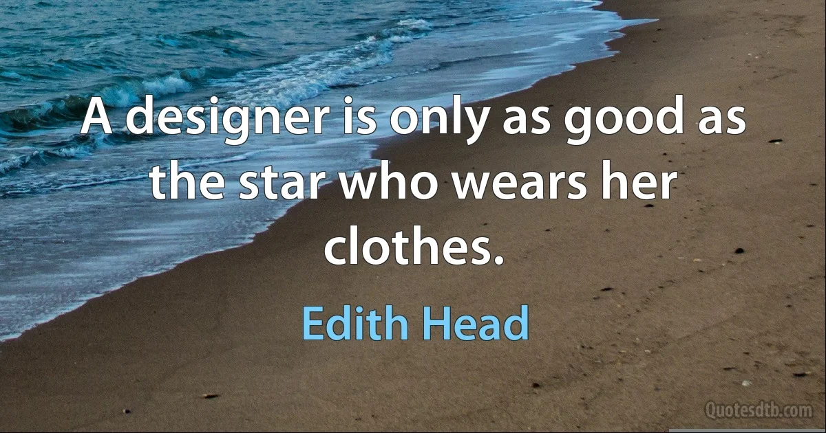 A designer is only as good as the star who wears her clothes. (Edith Head)