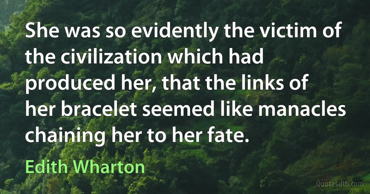 She was so evidently the victim of the civilization which had produced her, that the links of her bracelet seemed like manacles chaining her to her fate. (Edith Wharton)