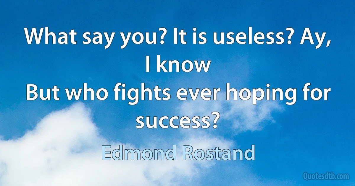 What say you? It is useless? Ay, I know
But who fights ever hoping for success? (Edmond Rostand)