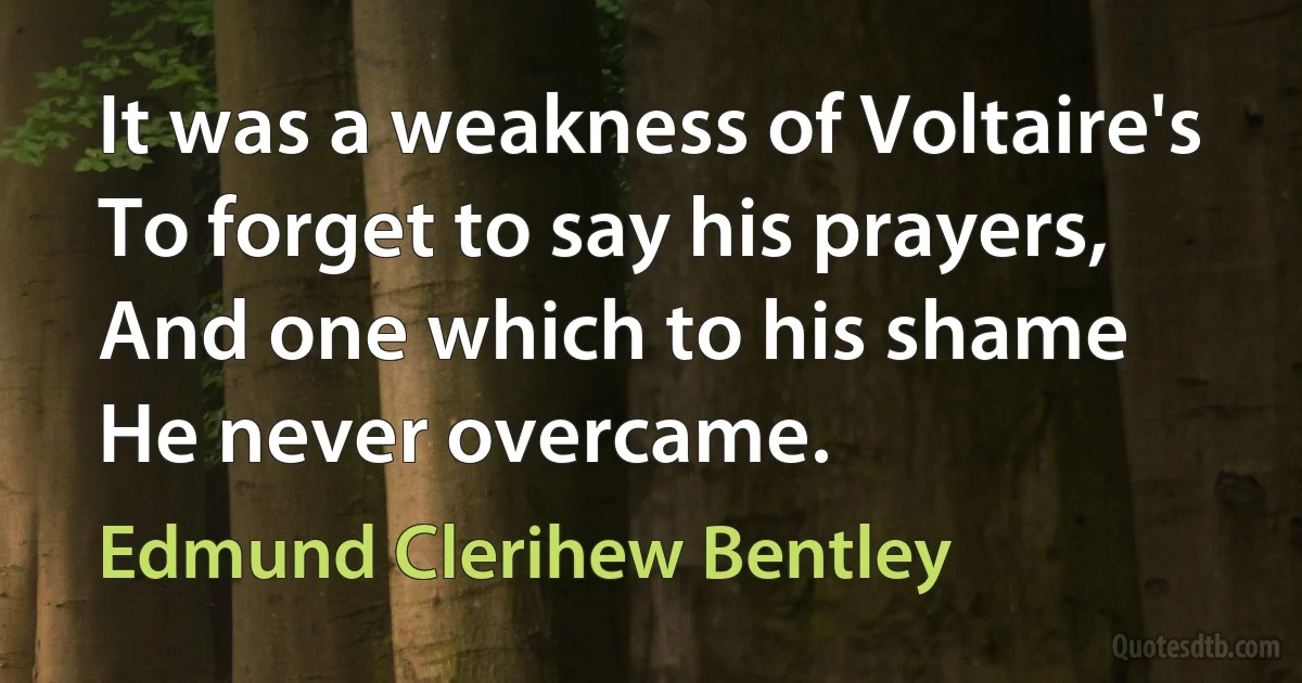 It was a weakness of Voltaire's
To forget to say his prayers,
And one which to his shame
He never overcame. (Edmund Clerihew Bentley)