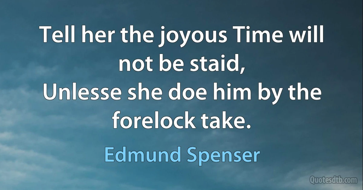 Tell her the joyous Time will not be staid,
Unlesse she doe him by the forelock take. (Edmund Spenser)