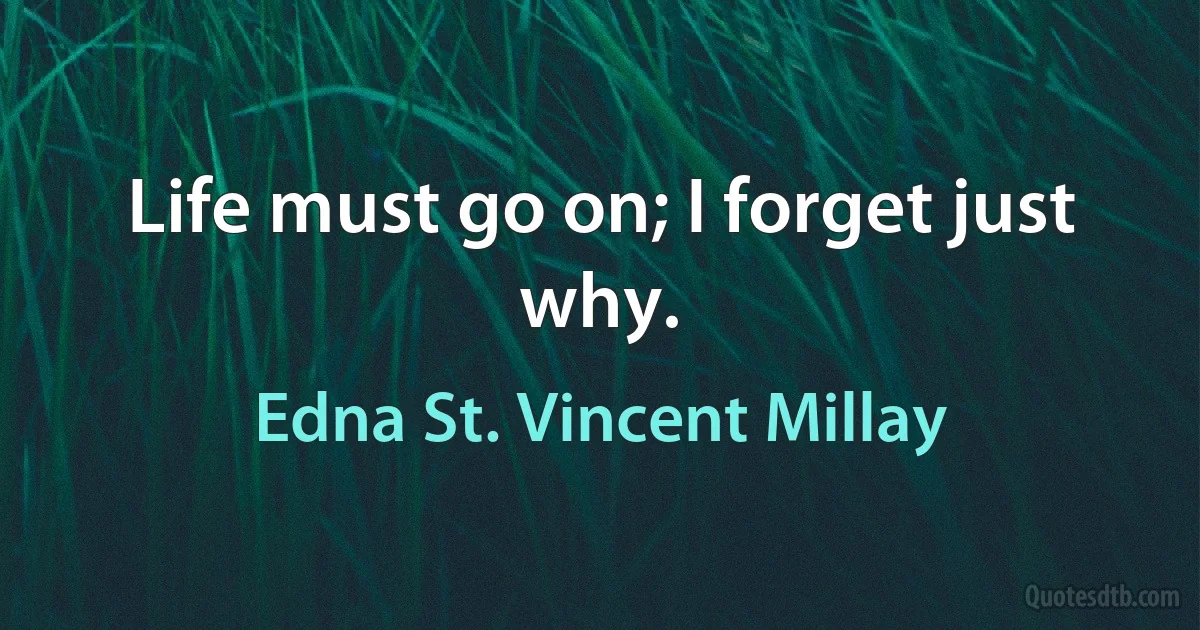 Life must go on; I forget just why. (Edna St. Vincent Millay)