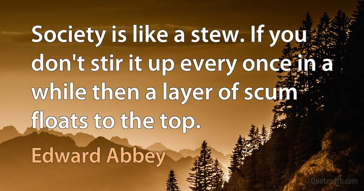 Society is like a stew. If you don't stir it up every once in a while then a layer of scum floats to the top. (Edward Abbey)