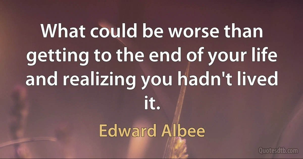 What could be worse than getting to the end of your life and realizing you hadn't lived it. (Edward Albee)