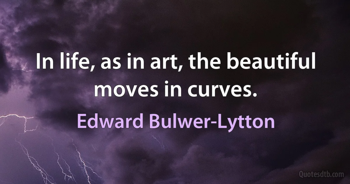 In life, as in art, the beautiful moves in curves. (Edward Bulwer-Lytton)