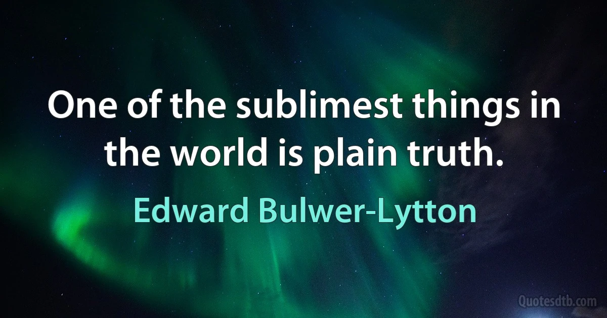 One of the sublimest things in the world is plain truth. (Edward Bulwer-Lytton)