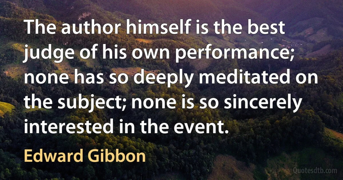 The author himself is the best judge of his own performance; none has so deeply meditated on the subject; none is so sincerely interested in the event. (Edward Gibbon)