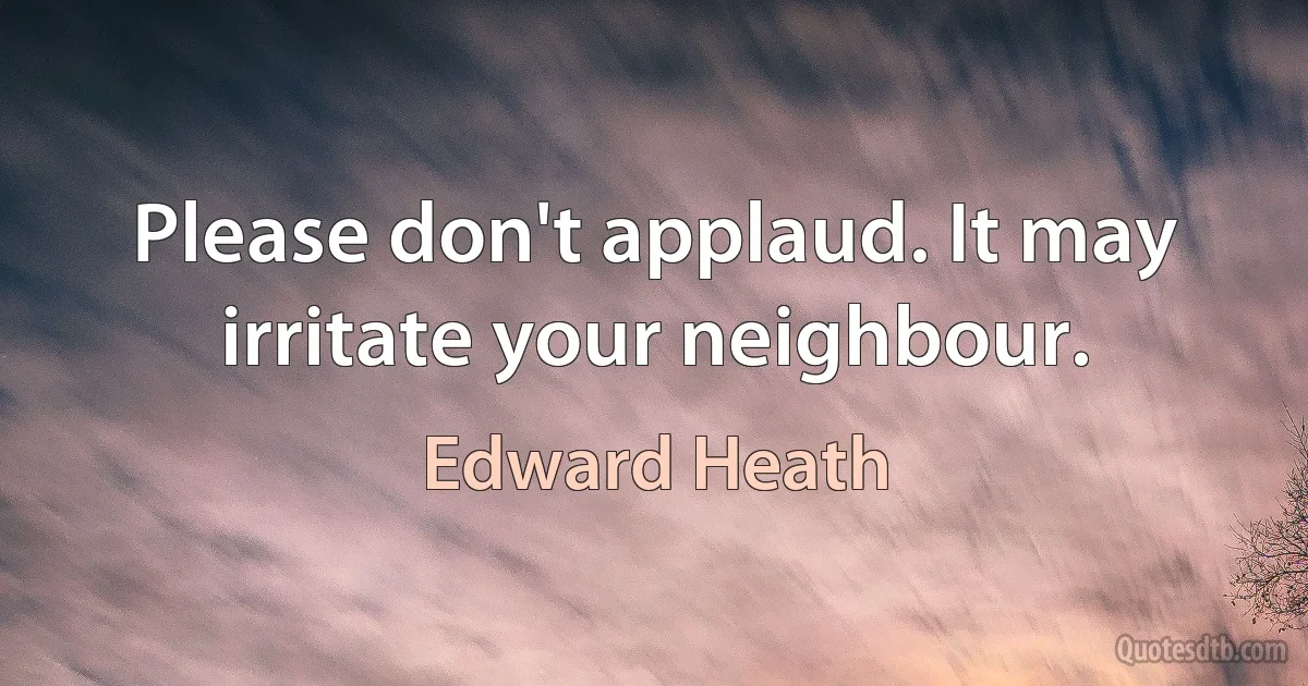 Please don't applaud. It may irritate your neighbour. (Edward Heath)