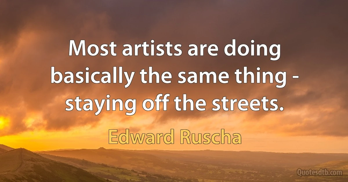 Most artists are doing basically the same thing - staying off the streets. (Edward Ruscha)